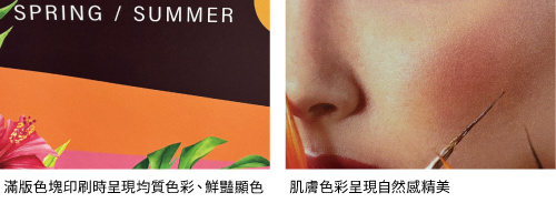滿版色塊印刷時呈現均質色彩、鮮豔顯色／肌膚色彩呈現自然感精美